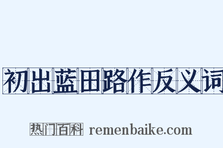初出蓝田路作反义词是什么意思的图片